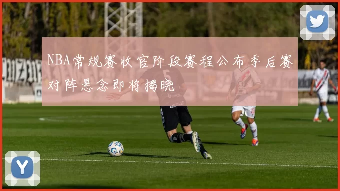 NBA常规赛收官阶段赛程公布季后赛对阵悬念即将揭晓