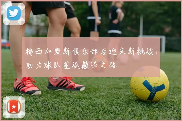 梅西加盟新俱乐部后迎来新挑战，助力球队重返巅峰之路