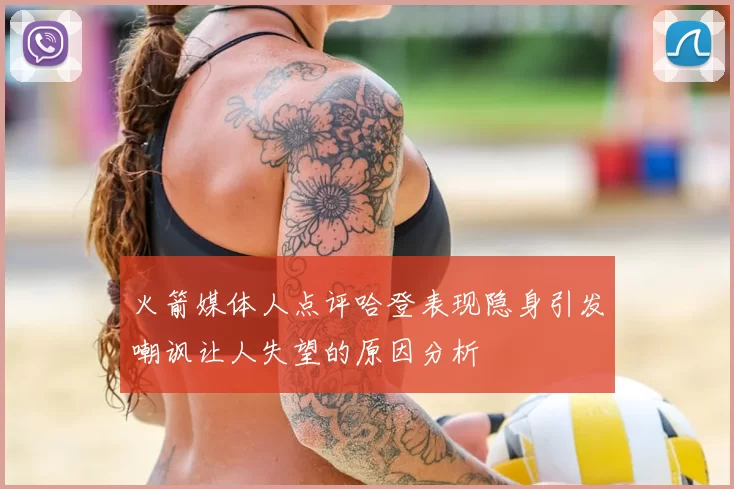 火箭媒体人点评哈登表现隐身引发嘲讽让人失望的原因分析