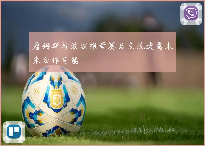 詹姆斯与波波维奇赛后交流透露未来合作可能