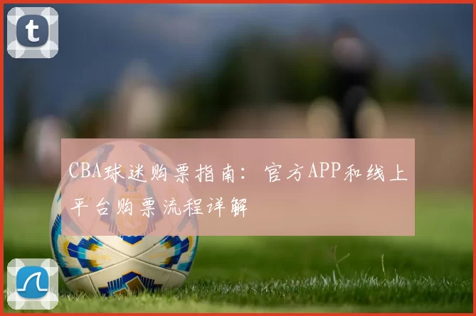 CBA球迷购票指南:官方APP和线上平台购票流程详解