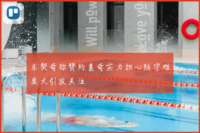 东契奇称赞约基奇实力担心防守难度大引发关注