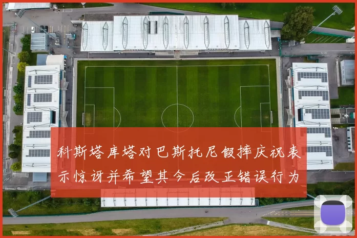 科斯塔库塔对巴斯托尼假摔庆祝表示惊讶并希望其今后改正错误行为
