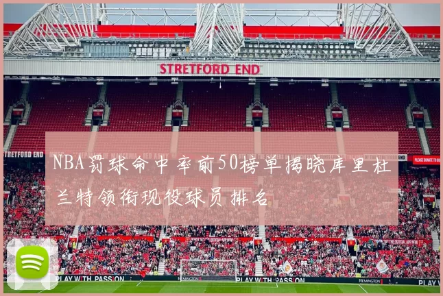 NBA罚球命中率前50榜单揭晓库里杜兰特领衔现役球员排名