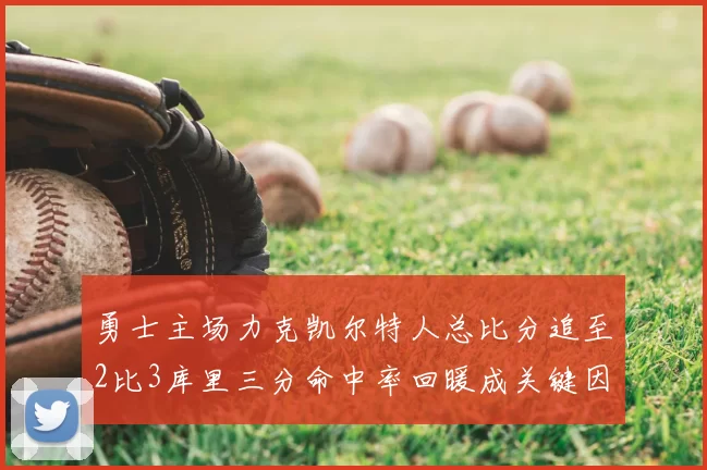勇士主场力克凯尔特人总比分追至2比3库里三分命中率回暖成关键因素
