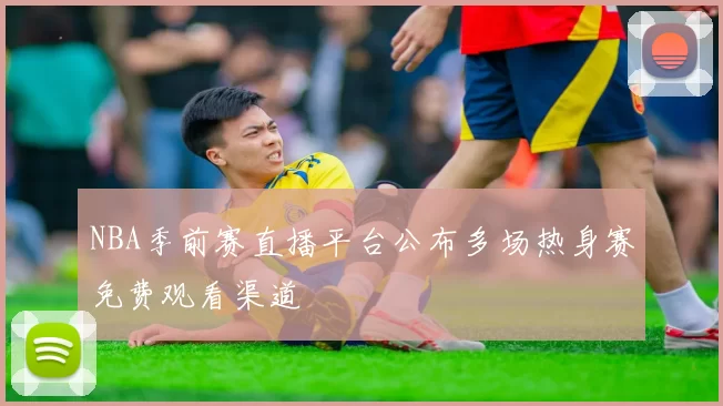 NBA季前赛直播平台公布多场热身赛免费观看渠道