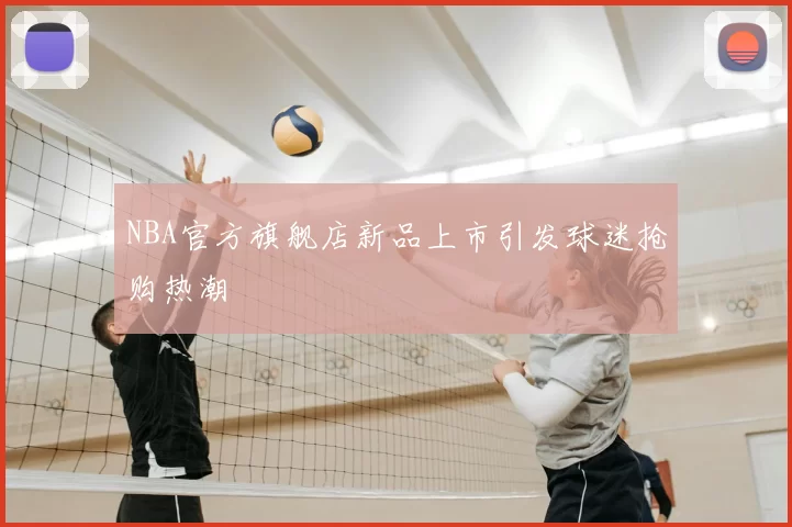 NBA官方旗舰店新品上市引发球迷抢购热潮