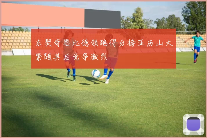 东契奇恩比德领跑得分榜亚历山大紧随其后竞争激烈