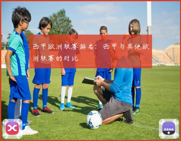 西甲欧洲联赛排名:西甲与其他欧洲联赛的对比