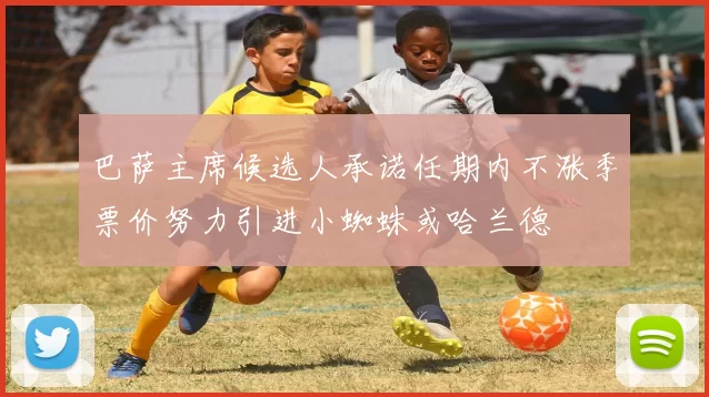 巴萨主席候选人承诺任期内不涨季票价努力引进小蜘蛛或哈兰德