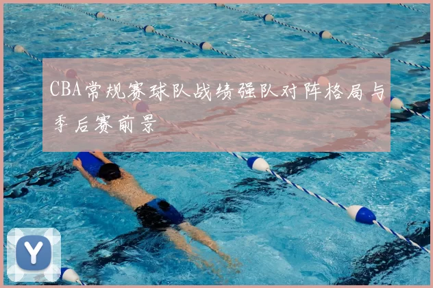 CBA常规赛球队战绩强队对阵格局与季后赛前景