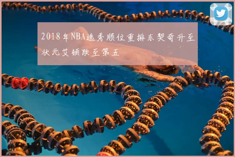 2018年NBA选秀顺位重排东契奇升至状元艾顿跌至第五