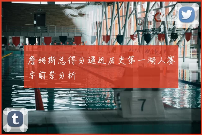 詹姆斯总得分逼近历史第一湖人赛季前景分析
