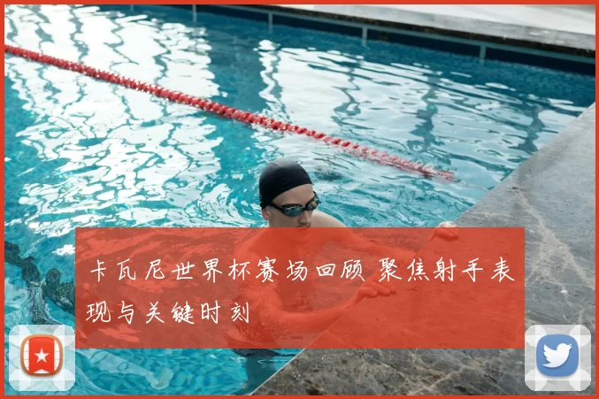 卡瓦尼世界杯赛场回顾 聚焦射手表现与关键时刻