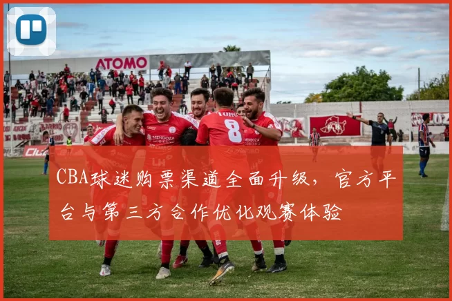 CBA球迷购票渠道全面升级,官方平台与第三方合作优化观赛体验