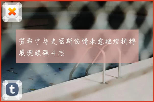 贺希宁与史密斯伤情未愈继续拼搏展现顽强斗志
