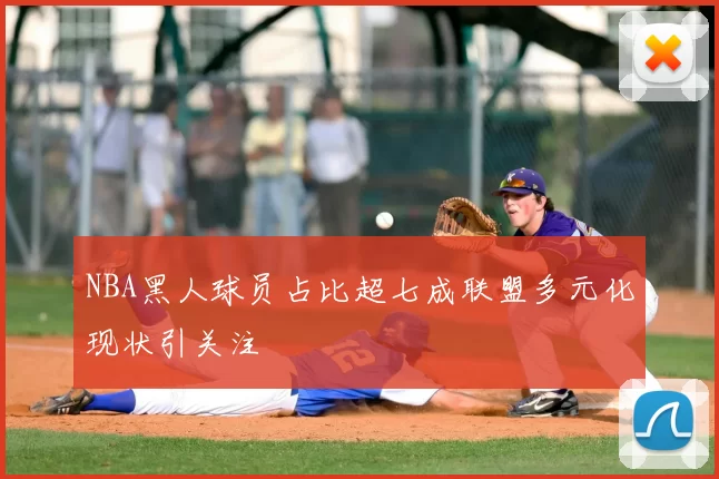 NBA黑人球员占比超七成联盟多元化现状引关注
