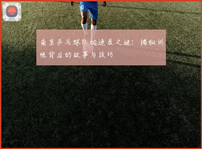 南京乒乓球队的速度之谜：揭秘训练背后的故事与技巧
