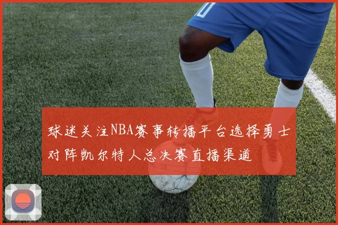 球迷关注NBA赛事转播平台选择勇士对阵凯尔特人总决赛直播渠道