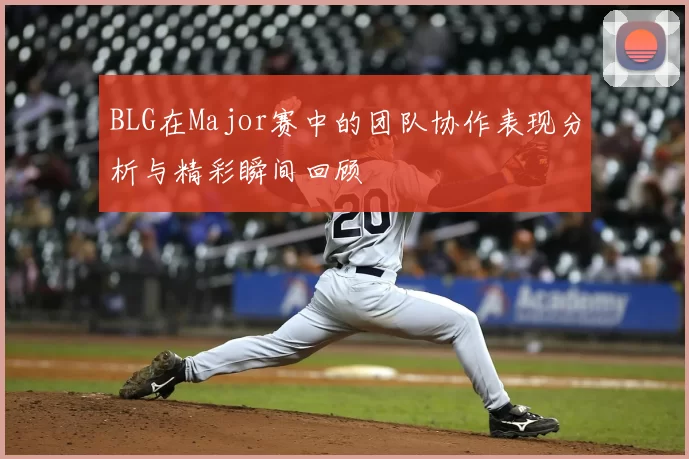 BLG在Major赛中的团队协作表现分析与精彩瞬间回顾