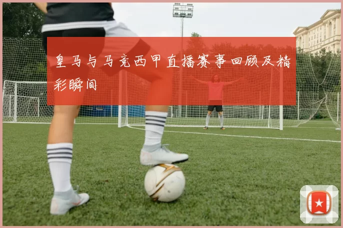 皇马与马竞西甲直播赛事回顾及精彩瞬间
