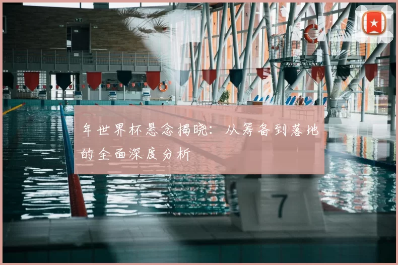 年世界杯悬念揭晓:从筹备到落地的全面深度分析