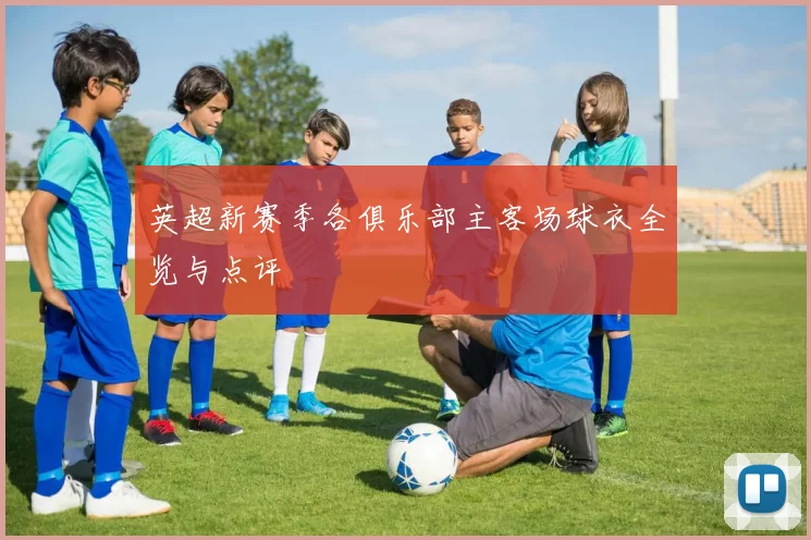 英超新赛季各俱乐部主客场球衣全览与点评