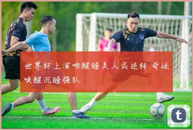 世界杯上演吻醒睡美人式逆转 奇迹唤醒沉睡强队