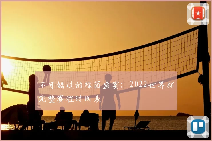 不可错过的绿茵盛宴:2022世界杯完整赛程时间表