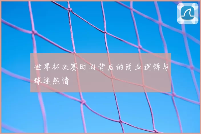 世界杯决赛时间背后的商业逻辑与球迷热情