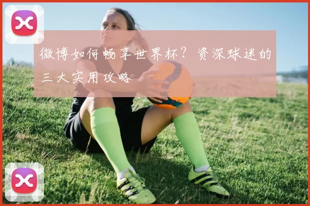 微博如何畅享世界杯？资深球迷的三大实用攻略