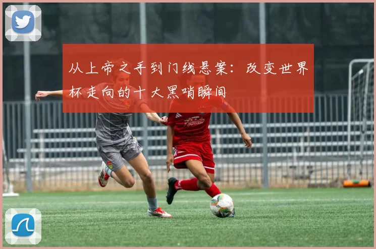 从上帝之手到门线悬案:改变世界杯走向的十大黑哨瞬间