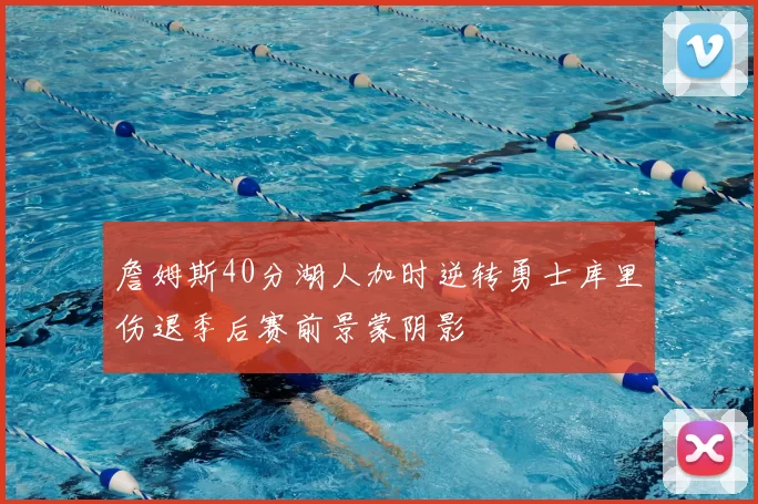 詹姆斯40分湖人加时逆转勇士库里伤退季后赛前景蒙阴影