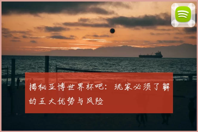 揭秘亚博世界杯吧:玩家必须了解的五大优势与风险