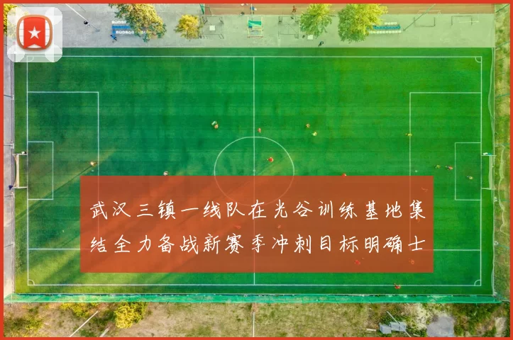 武汉三镇一线队在光谷训练基地集结全力备战新赛季冲刺目标明确士气高涨