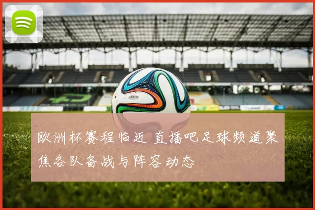 欧洲杯赛程临近 直播吧足球频道聚焦各队备战与阵容动态