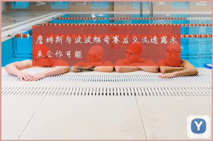 詹姆斯与波波维奇赛后交流透露未来合作可能
