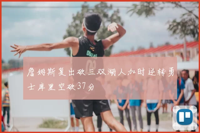 詹姆斯复出砍三双湖人加时逆转勇士库里空砍37分