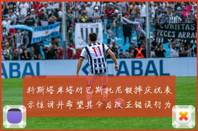 科斯塔库塔对巴斯托尼假摔庆祝表示惊讶并希望其今后改正错误行为