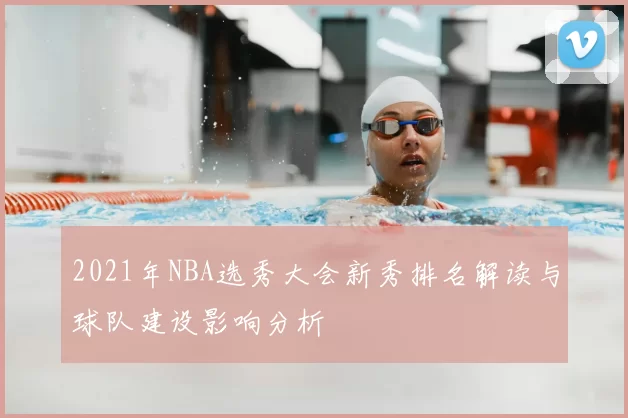 2021年NBA选秀大会新秀排名解读与球队建设影响分析