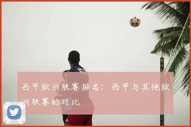 西甲欧洲联赛排名:西甲与其他欧洲联赛的对比