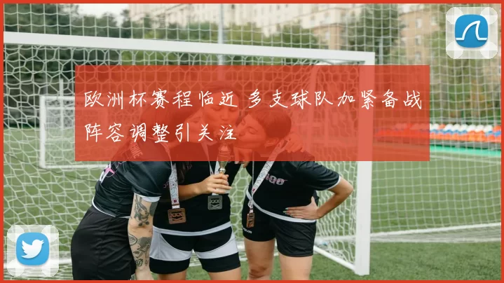 欧洲杯赛程临近 多支球队加紧备战阵容调整引关注