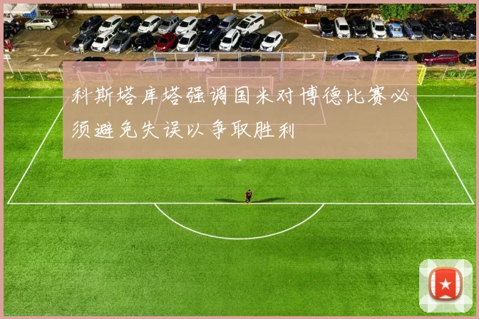 科斯塔库塔强调国米对博德比赛必须避免失误以争取胜利
