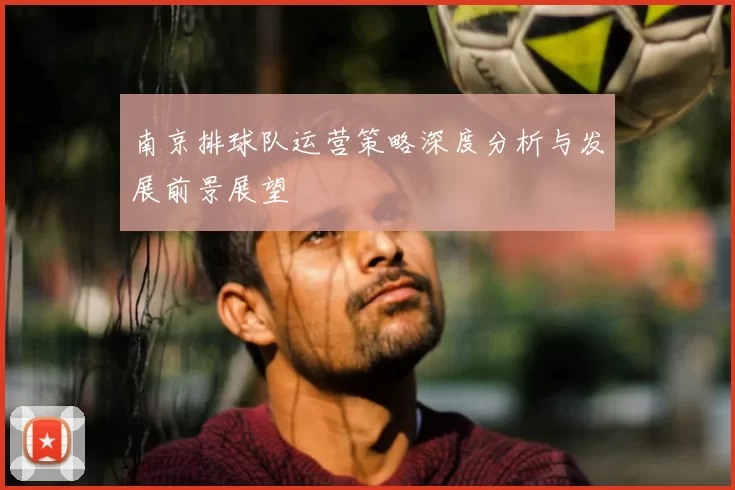 南京排球队运营策略深度分析与发展前景展望