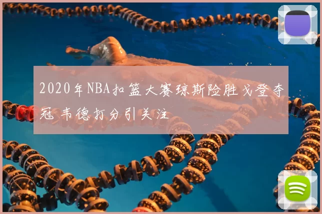 2020年NBA扣篮大赛琼斯险胜戈登夺冠 韦德打分引关注