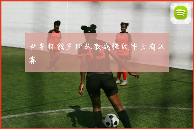 世界杯俄罗斯队激战强敌冲击淘汰赛