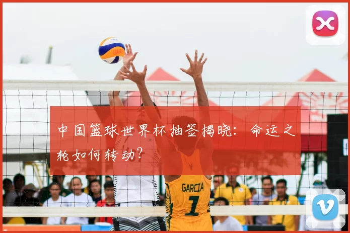 中国篮球世界杯抽签揭晓:命运之轮如何转动?