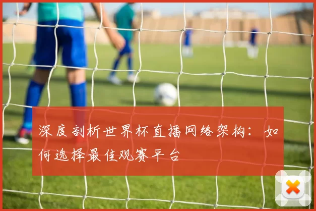 深度剖析世界杯直播网络架构：如何选择最佳观赛平台
