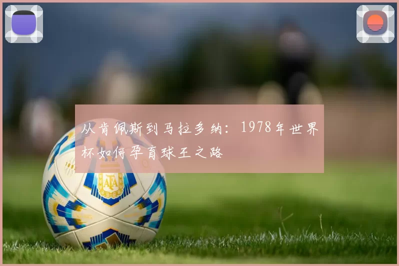 从肯佩斯到马拉多纳:1978年世界杯如何孕育球王之路
