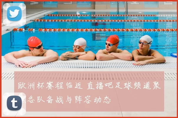 欧洲杯赛程临近 直播吧足球频道聚焦各队备战与阵容动态